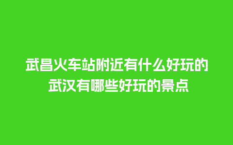 武昌火车站附近有什么好玩的 武汉有哪些好玩的景点