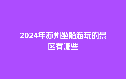 2024年苏州坐船游玩的景区有哪些