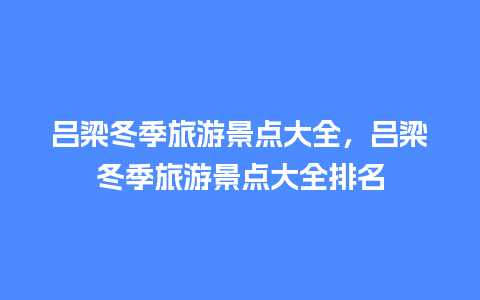 吕梁冬季旅游景点大全，吕梁冬季旅游景点大全排名