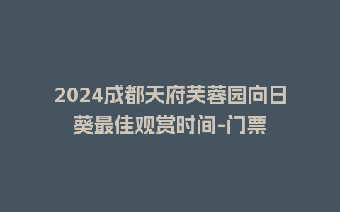 2024成都天府芙蓉园向日葵最佳观赏时间-门票