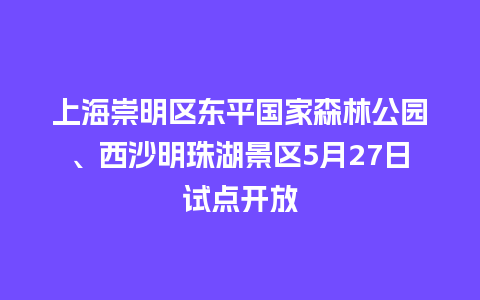 上海崇明区东平国家森林公园、西沙明珠湖景区5月27日试点开放