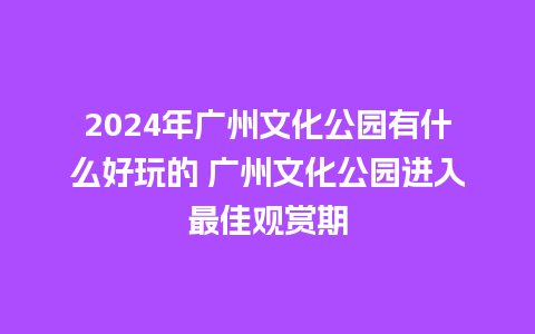 2024年广州文化公园有什么好玩的 广州文化公园进入最佳观赏期