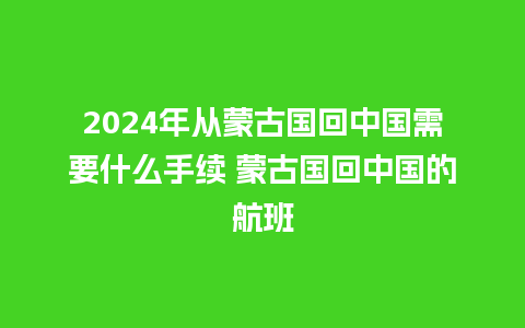 2024年从蒙古国回中国需要什么手续 蒙古国回中国的航班