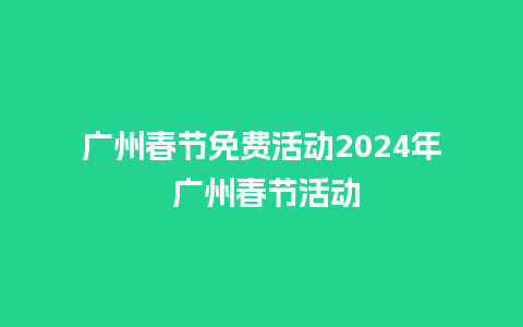 广州春节免费活动2024年 广州春节活动