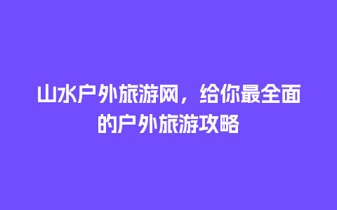 山水户外旅游网，给你最全面的户外旅游攻略