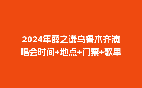 2024年薛之谦乌鲁木齐演唱会时间+地点+门票+歌单