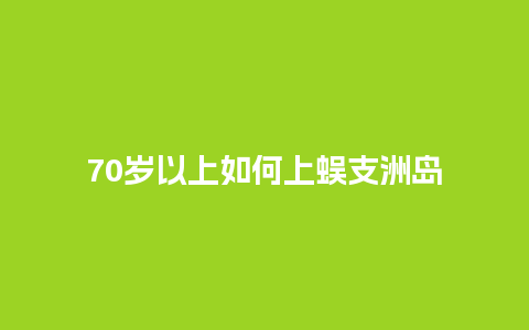 70岁以上如何上蜈支洲岛