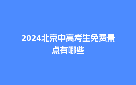 2024北京中高考生免费景点有哪些