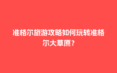 准格尔旅游攻略如何玩转准格尔大草原？