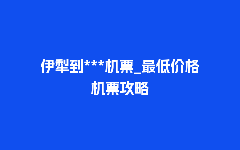 伊犁到***机票_最低价格机票攻略