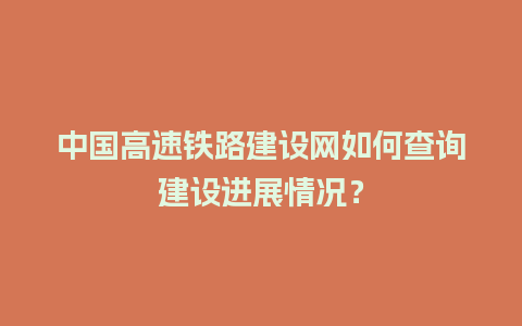 中国高速铁路建设网如何查询建设进展情况？