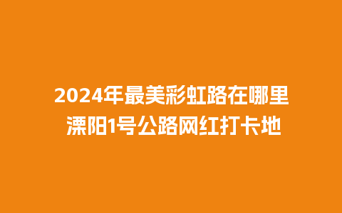 2024年最美彩虹路在哪里 溧阳1号公路网红打卡地