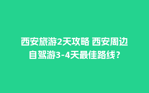 西安旅游2天攻略 西安周边自驾游3-4天最佳路线？