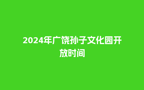 2024年广饶孙子文化园开放时间