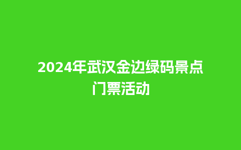 2024年武汉金边绿码景点门票活动