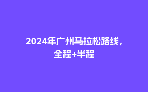 2024年广州马拉松路线，全程+半程