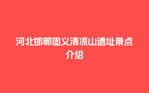 河北邯郸固义清凉山遗址景点介绍