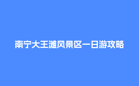 南宁大王滩风景区一日游攻略