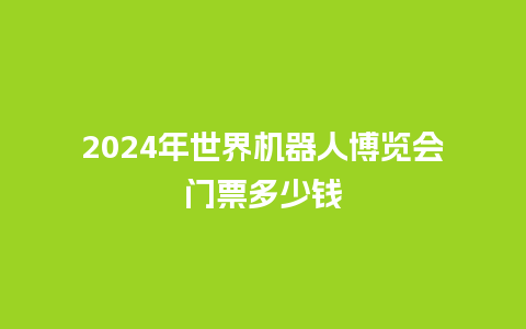 2024年世界机器人博览会门票多少钱