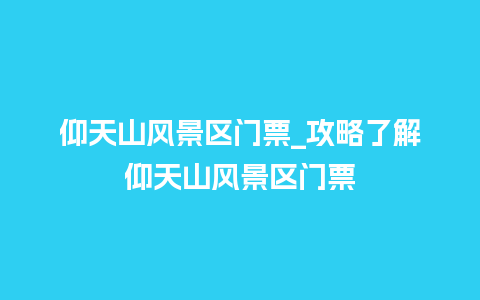 仰天山风景区门票_攻略了解仰天山风景区门票