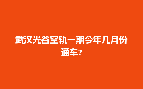 武汉光谷空轨一期今年几月份通车?