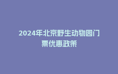 2024年北京野生动物园门票优惠政策