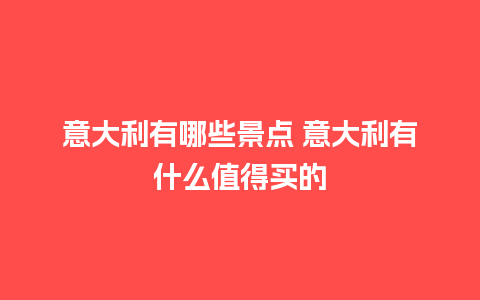 意大利有哪些景点 意大利有什么值得买的