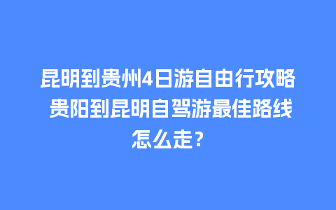 昆明到贵州4日游自由行攻略 贵阳到昆明自驾游最佳路线怎么走？