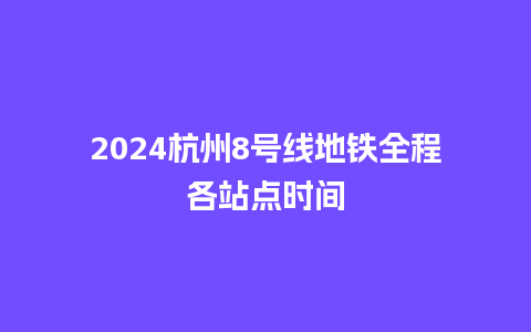 2024杭州8号线地铁全程各站点时间