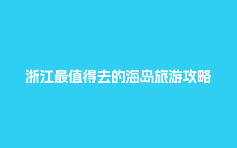 浙江最值得去的海岛旅游攻略