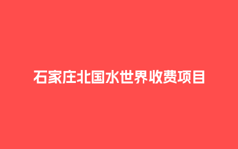 石家庄北国水世界收费项目