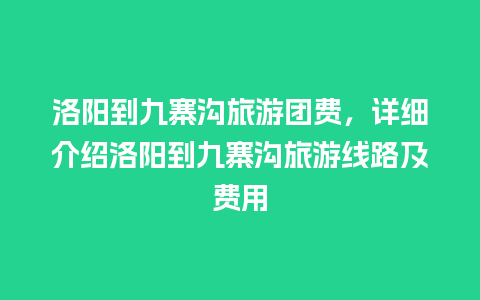 洛阳到九寨沟旅游团费，详细介绍洛阳到九寨沟旅游线路及费用