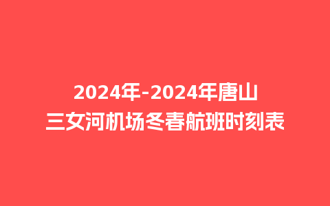 2024年-2024年唐山三女河机场冬春航班时刻表