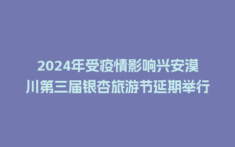 2024年受疫情影响兴安漠川第三届银杏旅游节延期举行