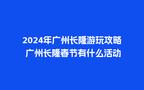 2024年广州长隆游玩攻略 广州长隆春节有什么活动