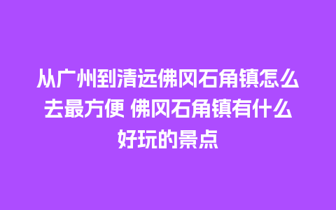 从广州到清远佛冈石角镇怎么去最方便 佛冈石角镇有什么好玩的景点