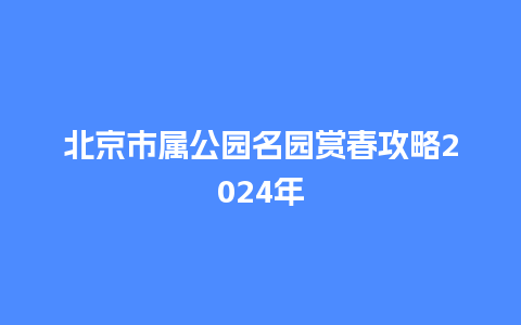 北京市属公园名园赏春攻略2024年