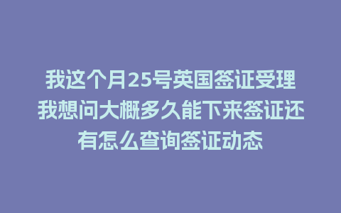 我这个月25号英国签证受理我想问大概多久能下来签证还有怎么查询签证动态