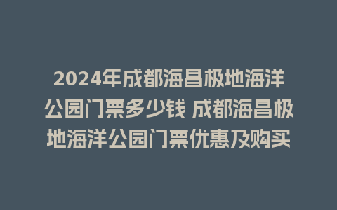 2024年成都海昌极地海洋公园门票多少钱 成都海昌极地海洋公园门票优惠及购买