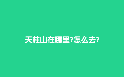 天柱山在哪里?怎么去?