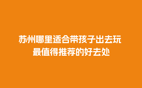 苏州哪里适合带孩子出去玩 最值得推荐的好去处