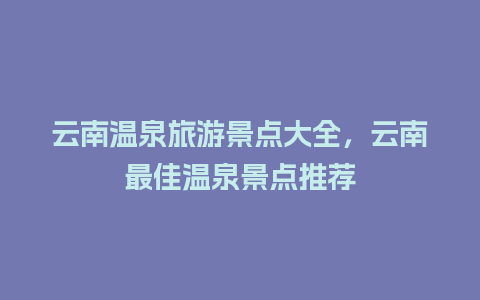 云南温泉旅游景点大全，云南最佳温泉景点推荐