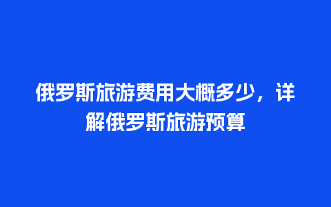 俄罗斯旅游费用大概多少，详解俄罗斯旅游预算