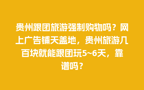 贵州跟团旅游强制购物吗？网上广告铺天盖地，贵州旅游几百块就能跟团玩5~6天，靠谱吗？