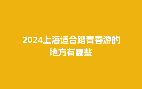 2024上海适合踏青春游的地方有哪些