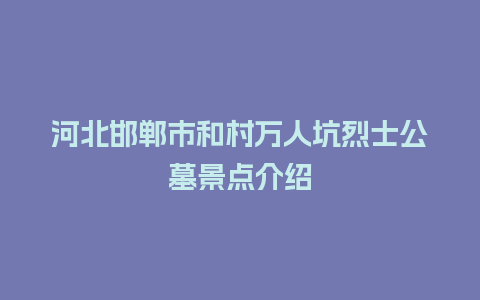 河北邯郸市和村万人坑烈士公墓景点介绍