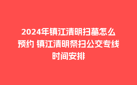 2024年镇江清明扫墓怎么预约 镇江清明祭扫公交专线时间安排