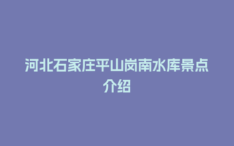 河北石家庄平山岗南水库景点介绍