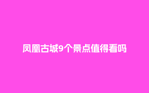 凤凰古城9个景点值得看吗