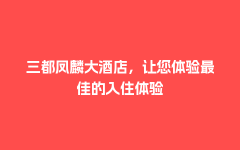 三都凤麟大酒店，让您体验最佳的入住体验